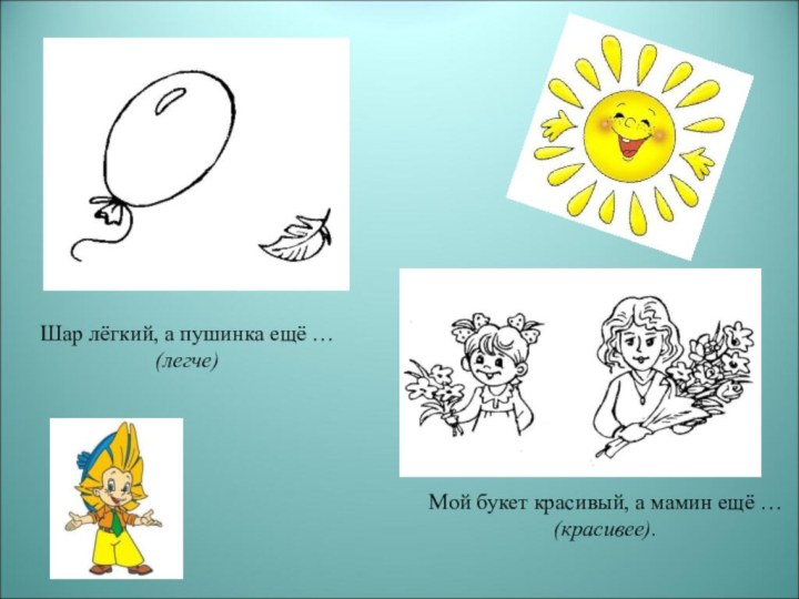 Шар лёгкий, а пушинка ещё …(легче)Мой букет красивый, а мамин ещё …(красивее).