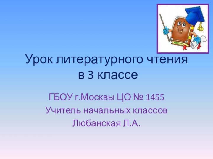 Урок литературного чтения  в 3 классеГБОУ г.Москвы ЦО № 1455Учитель начальных классовЛюбанская Л.А.