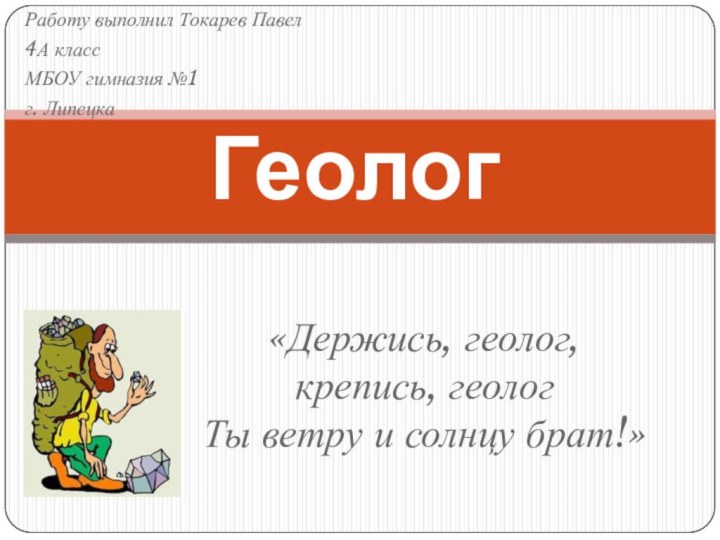 «Держись, геолог,  крепись, геолог Ты ветру и солнцу брат!»ГеологРаботу выполнил Токарев Павел4А