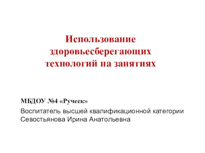 МБДОУ №4 «Ручеек» Воспитатель высшей квалификационной категории Севостьянова Ирина АнатольевнаИспользование здоровьесберегающих технологий на занятиях