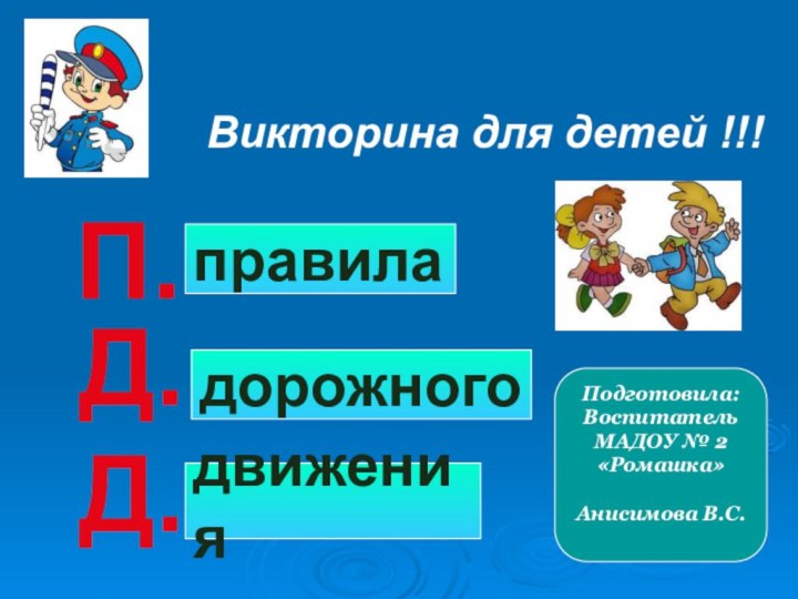 Викторина для детей !!!П.Д.Д.дорожногоправиладвиженияПодготовила: Воспитатель МАДОУ № 2 «Ромашка»Анисимова В.С.