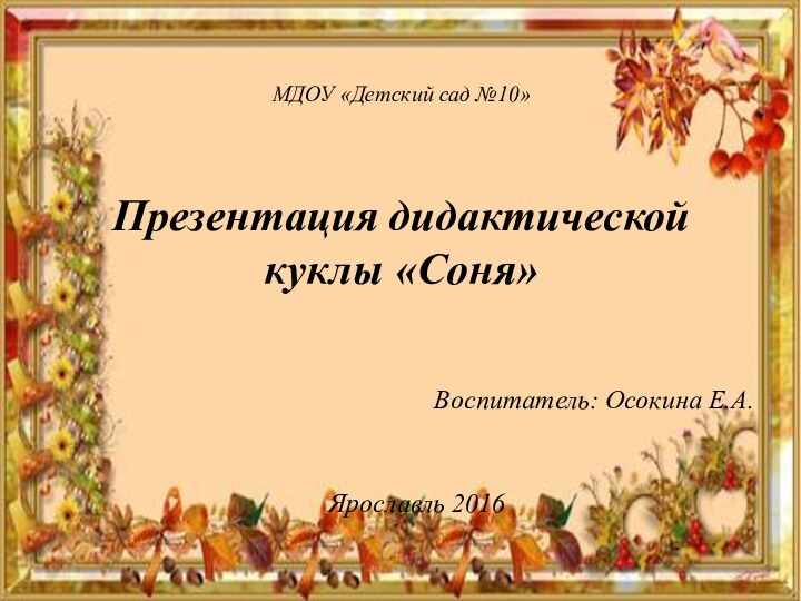 МДОУ «Детский сад №10»    Презентация дидактической куклы «Соня»Воспитатель: Осокина Е.А.Ярославль 2016