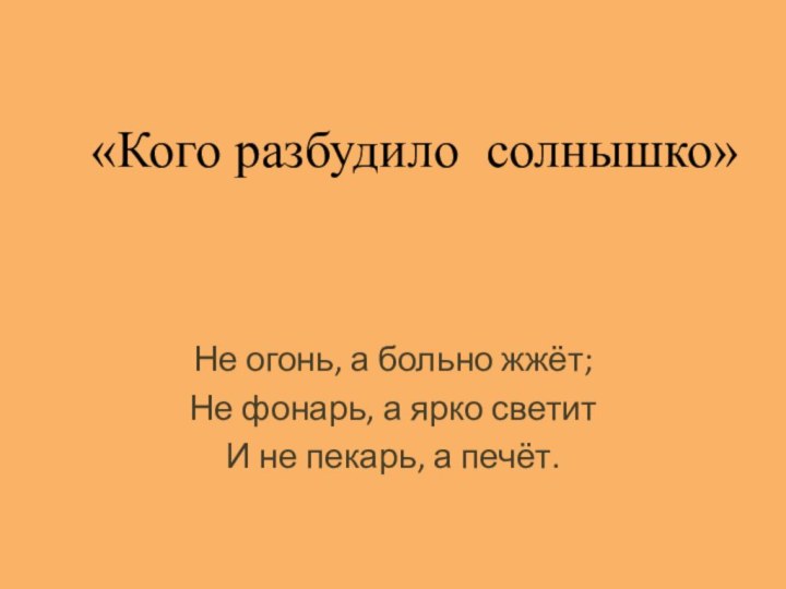 «Кого разбудило солнышко»Не огонь, а больно жжёт;Не фонарь, а ярко светитИ не пекарь, а печёт.