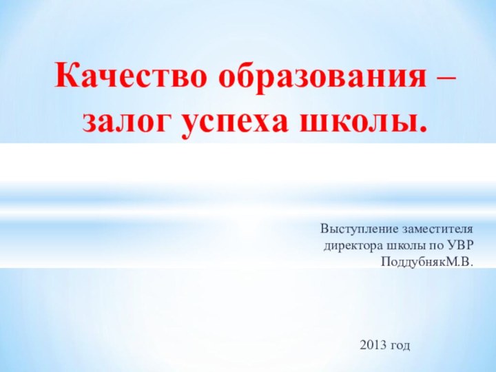 Выступление заместителя директора школы по УВР ПоддубнякМ.В.2013 годКачество образования – залог успеха школы.