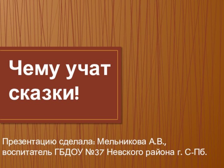 Чему учат сказки!Презентацию сделала: Мельникова А.В., воспитатель ГБДОУ №37 Невского района г. С-Пб.