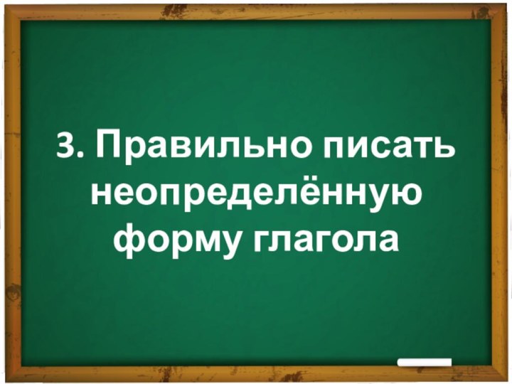 3. Правильно писать неопределённую  форму глагола