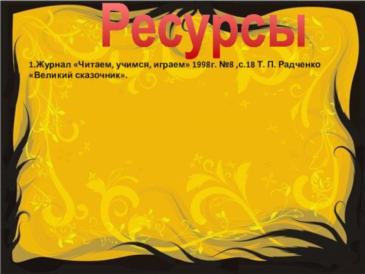 Ресурсы 1.Журнал «Читаем, учимся, играем» 1998г. №8 ,с.18 Т. П. Радченко «Великий сказочник».