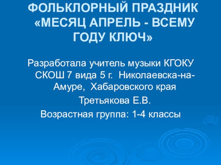 ФОЛЬКЛОРНЫЙ ПРАЗДНИК  «МЕСЯЦ АПРЕЛЬ - ВСЕМУ ГОДУ КЛЮЧ» Разработала учитель музыки