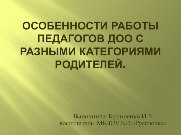 Особенности работы педагогов ДОО с разными категориями родителей.Выполнила: Куриленко И.В.воспитатель МБДОУ №1 «Русалочка»