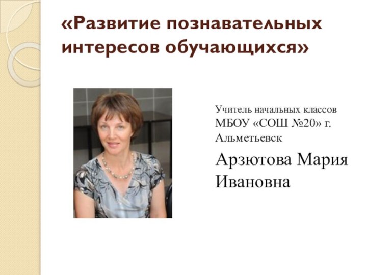 «Развитие познавательных интересов обучающихся»Учитель начальных классов МБОУ «СОШ №20» г.АльметьевскАрзютова Мария Ивановна