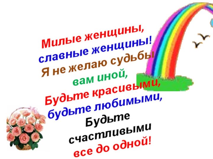 Милые женщины, славные женщины! Я не желаю судьбы вам иной, Будьте красивыми,