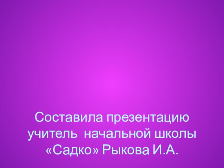 Составила презентацию учитель начальной школы «Садко» Рыкова И.А.