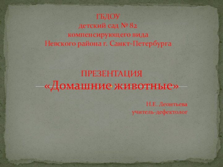 ПРЕЗЕНТАЦИЯ «Домашние животные»Н.Е. Леонтьева учитель-дефектологГБДОУ  детский сад № 82  компенсирующего