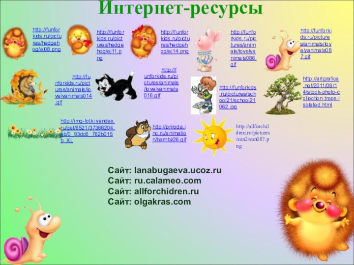 Интернет-ресурсыhttp://funforkids.ru/pictures/hedgehog/ej08.pnghttp://funforkids.ru/pictures/hedgehog/ej11.pnghttp://funforkids.ru/pictures/hedgehog/ej14.pnghttp://funforkids.ru/pictures/animals/lovelyanimals086.gifhttp://funforkids.ru/pictures/animals/lovelyanimals087.gifhttp://funforkids.ru/pictures/animals/lovelyanimals014.gifhttp://funforkids.ru/pictures/animals/lovelyanimals016.gifhttp://funforkids.ru/pictures/school21/school21062.jpghttp://img-fotki.yandex.ru/get/6521/37366204.eb/0_93dc6_762b015b_XLhttp://artgrafica.net/2011/09/14/stock-photo-collection-trees-isolated.htmlhttp://priroda.inc.ru/animation/bambi/26.gifhttp://allforchildren.ru/pictures/sun2/sun087.pngСайт: lanabugaeva.ucoz.ruСайт: ru.calameo.comСайт: allforchidren.ruСайт: olgakras.com