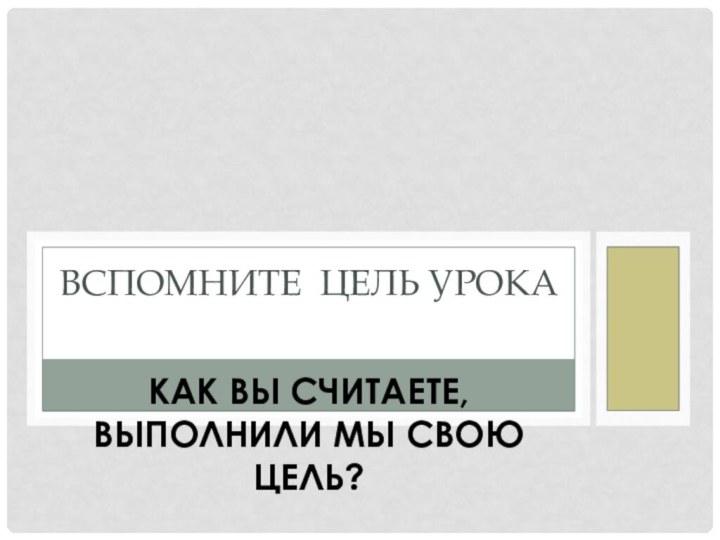 Как вы считаете, выполнили мы свою цель?Вспомните цель урока