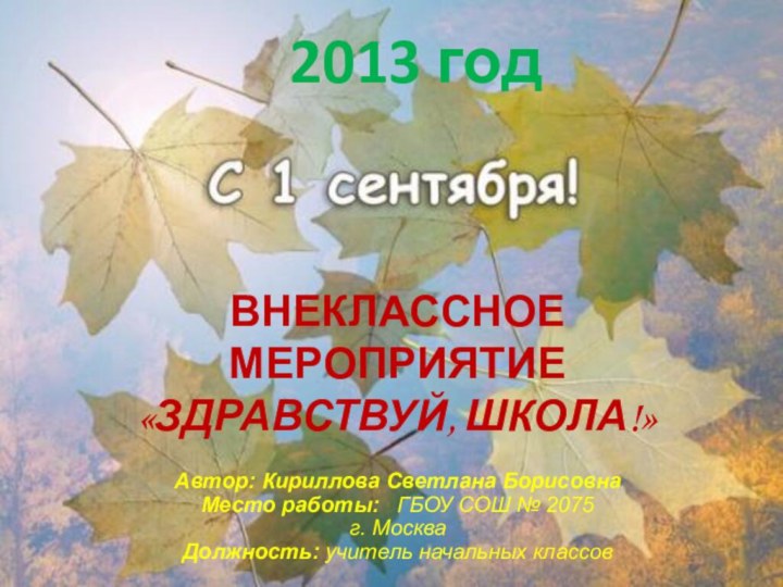 Внеклассное мероприятие  «Здравствуй, школа!» 2013 годАвтор: Кириллова Светлана БорисовнаМесто работы: