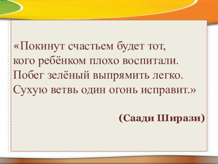 «Покинут счастьем будет тот,  кого ребёнком плохо воспитали.  Побег зелёный выпрямить легко.