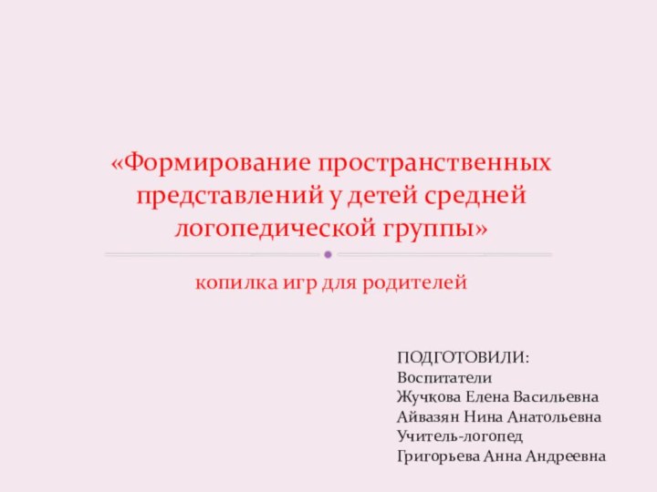 копилка игр для родителей«Формирование пространственных представлений у детей средней логопедической группы»ПОДГОТОВИЛИ:ВоспитателиЖучкова Елена