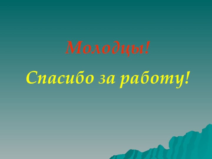 Молодцы!Спасибо за работу!