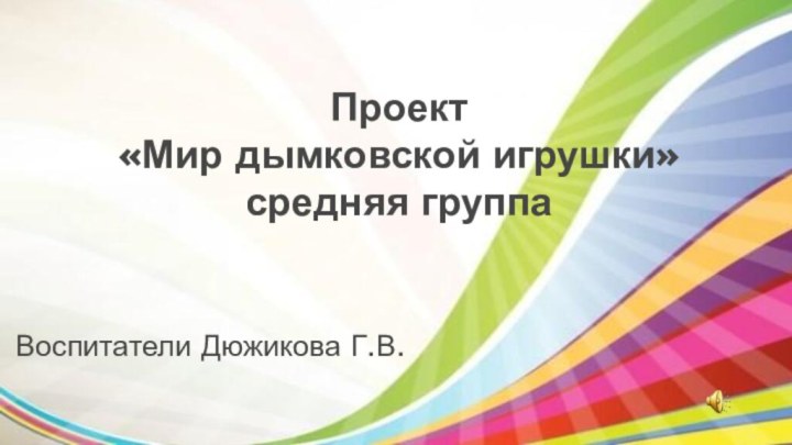 Проект  «Мир дымковской игрушки» средняя группаВоспитатели Дюжикова Г.В.