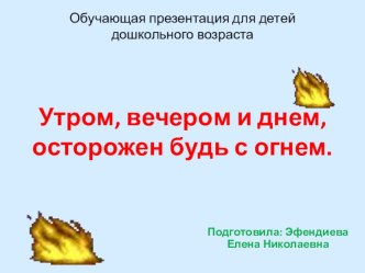 Обучающая презентация Утром, вечером и днем осторожен будь с огнем. презентация к занятию (старшая группа) по теме