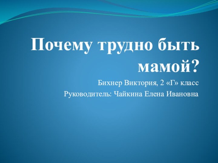 Почему трудно быть мамой?Бихнер Виктория, 2 «Г» классРуководитель: Чайкина Елена Ивановна