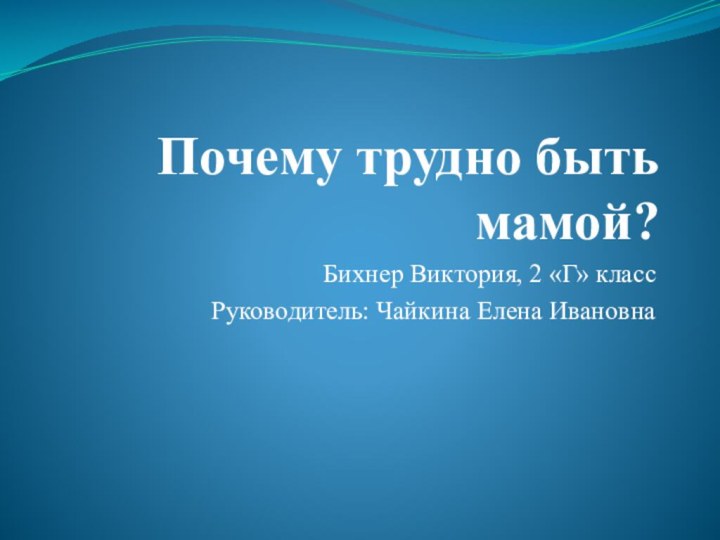 Почему трудно быть мамой?Бихнер Виктория, 2 «Г» классРуководитель: Чайкина Елена Ивановна