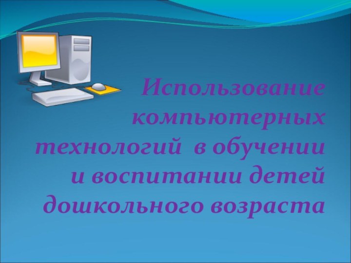 Использование компьютерных технологий в обучении и воспитании детей  дошкольного возраста