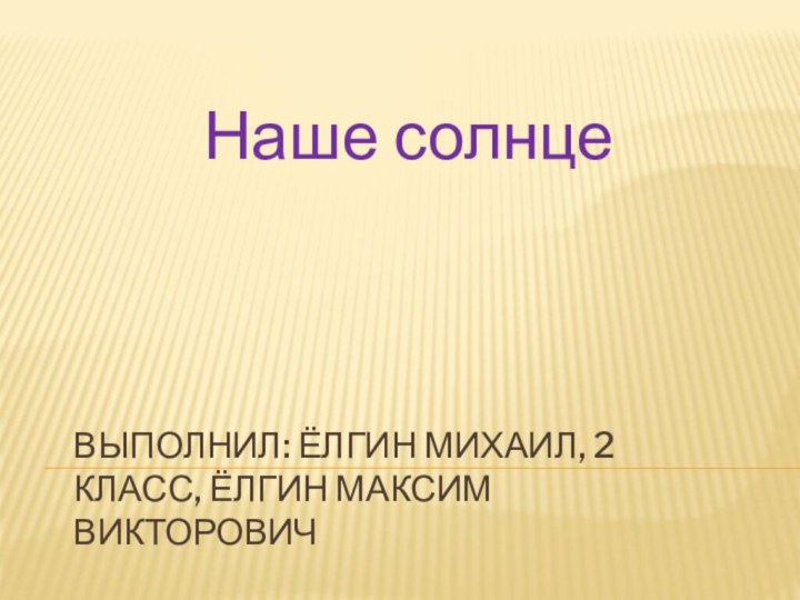 Выполнил: Ёлгин Михаил, 2 класс, Ёлгин Максим ВикторовичНаше солнце