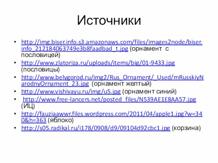 Источникиhttp://img.biser.info.s3.amazonaws.com/files/images2node/biser.info_212184063749e3b8faadbad_t.jpg (орнамент с пословицей)http://www.zlatoriza.ru/uploads/items/big/01-9433.jpg (пословицы)http://www.belygorod.ru/img2/Rus_Ornament/_Used/mRusskiyNarodnyOrnament_23.jpg (орнамент желтый)http://www.vishivayu.ru/img/u5.jpg (орнамент синий) http://www.free-lancers.net/posted_files/N539AE1E8AA57.jpg (ИЦ)http://fauziaawwr.files.wordpress.com/2011/04/apple1.jpg?w=340&h=363 (яблоко)http://s05.radikal.ru/i178/0908/d9/09104d92cbc1.jpg (корзина)