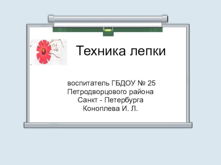 Техника лепки воспитатель ГБДОУ № 25Петродворцового района Санкт - ПетербургаКоноплева И. Л.