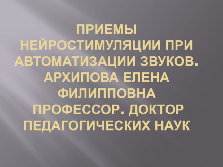 ПРИЕМЫ НЕЙРОСТИМУЛЯЦИИ ПРИ АВТОМАТИЗАЦИИ ЗВУКОВ. АРХИПОВА ЕЛЕНА ФИЛИППОВНА  ПРОФЕССОР. ДОКТОР ПЕДАГОГИЧЕСКИХ НАУК