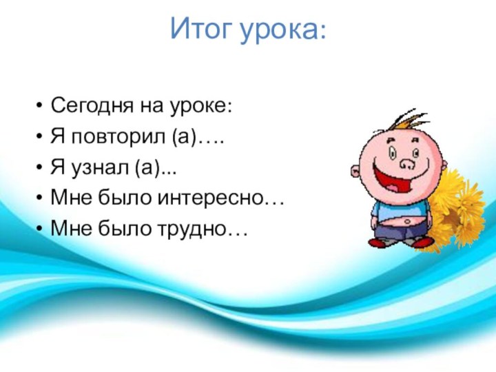 Сегодня на уроке:Я повторил (а)….Я узнал (а)...Мне было интересно…Мне было трудно…Итог урока: