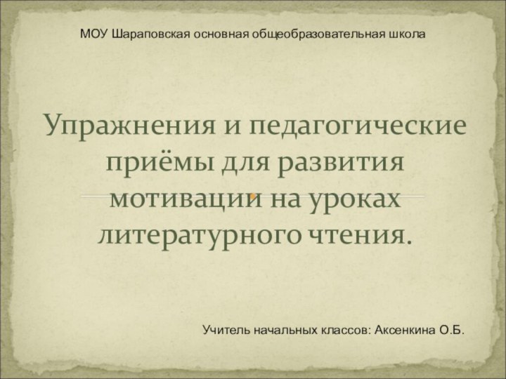 Учитель начальных классов: Аксенкина О.Б.Упражнения и педагогические приёмы для развития мотивации на