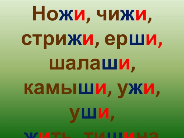 Ножи, чижи, стрижи, ерши, шалаши, камыши, ужи, уши,  жить, тишина.