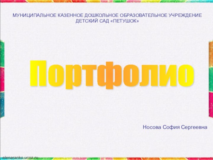 Носова София СергеевнаМУНИЦИПАЛЬНОЕ КАЗЕННОЕ ДОШКОЛЬНОЕ ОБРАЗОВАТЕЛЬНОЕ УЧРЕЖДЕНИЕ ДЕТСКИЙ САД «ПЕТУШОК»Портфолио