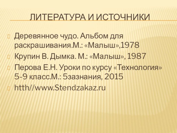 Литература и источникиДеревянное чудо. Альбом для раскрашивания.М.: «Малыш»,1978Крупин В. Дымка. М.: «Малыш»,