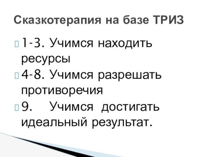 1-3. Учимся находить ресурсы4-8. Учимся разрешать противоречия9.  Учимся достигать идеальный результат.Сказкотерапия на базе ТРИЗ