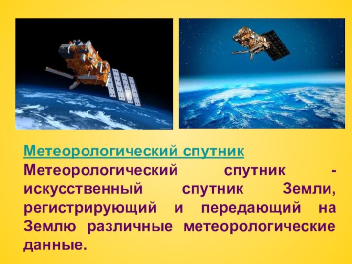 Метеорологический спутникМетеорологический спутник - искусственный спутник Земли, регистрирующий и передающий на Землю различные метеорологические данные.