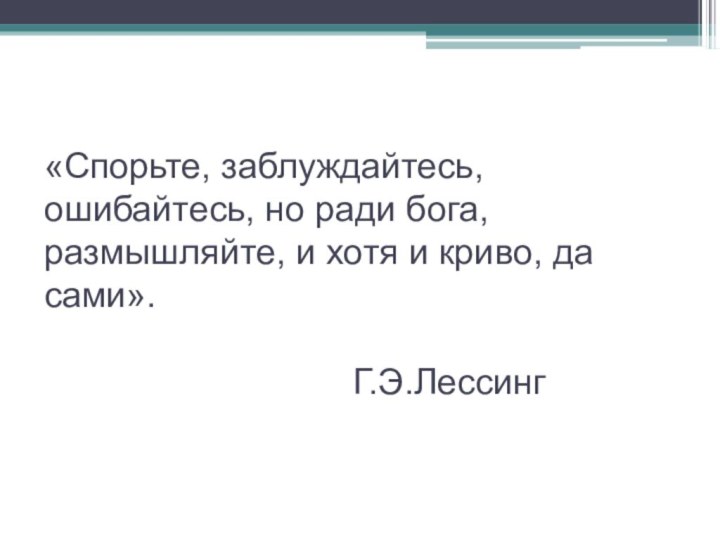 «Спорьте, заблуждайтесь, ошибайтесь, но ради бога, размышляйте, и хотя и криво, да