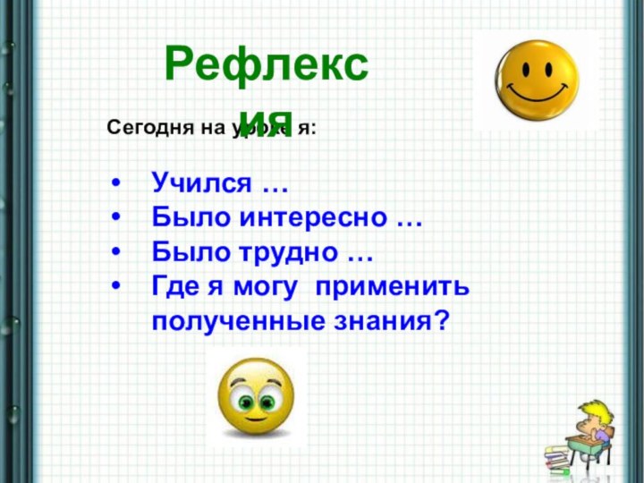 Сегодня на уроке я:Учился …Было интересно …Было трудно …Где я могу применить полученные знания?Рефлексия