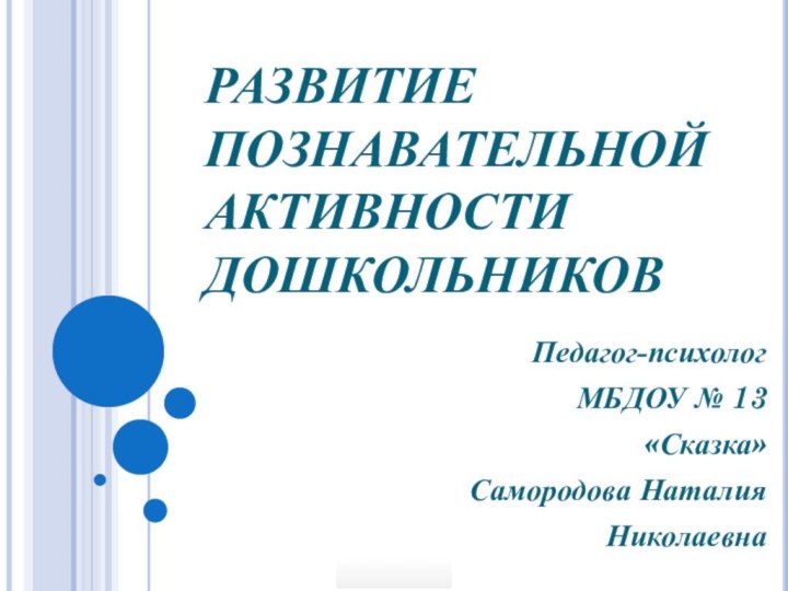 РАЗВИТИЕ ПОЗНАВАТЕЛЬНОЙ АКТИВНОСТИ ДОШКОЛЬНИКОВПедагог-психологМБДОУ № 13 «Сказка»Самородова НаталияНиколаевна