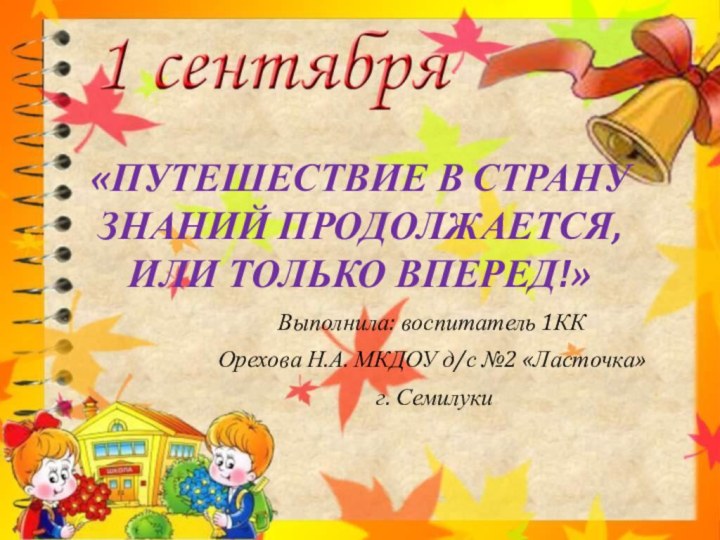 «ПУТЕШЕСТВИЕ В СТРАНУ ЗНАНИЙ ПРОДОЛЖАЕТСЯ, ИЛИ ТОЛЬКО ВПЕРЕД!» Выполнила: воспитатель 1КК