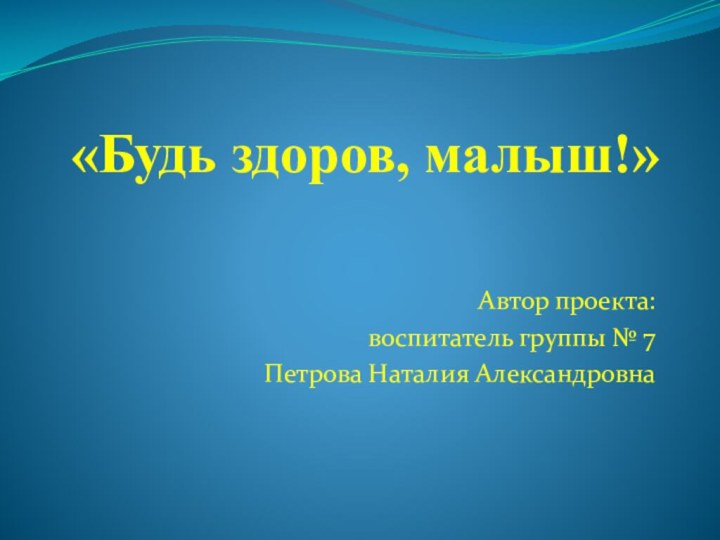 «Будь здоров, малыш!»Автор проекта:воспитатель группы № 7Петрова Наталия Александровна