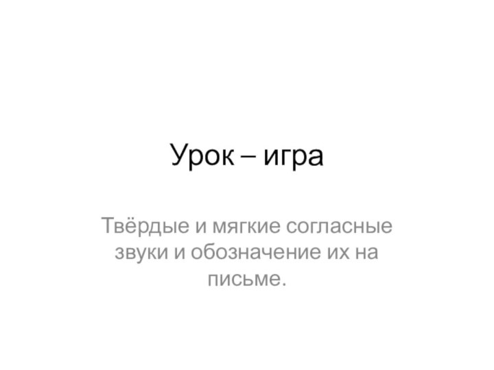 Урок – игра Твёрдые и мягкие согласные звуки и обозначение их на письме.