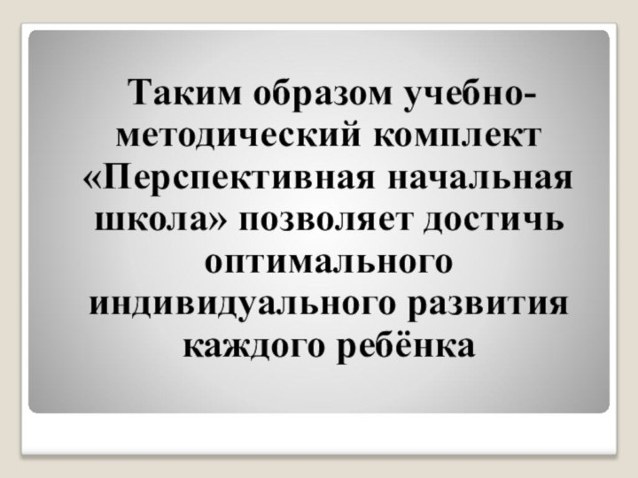 Таким образом учебно-методический комплект «Перспективная начальная школа» позволяет достичь оптимального индивидуального развития каждого ребёнка