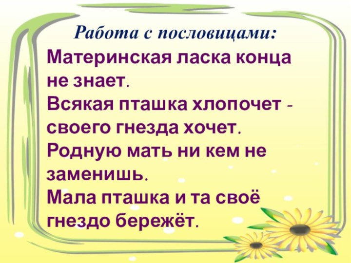 Материнская ласка конца не знает.Всякая пташка хлопочет - своего гнезда хочет.Родную мать