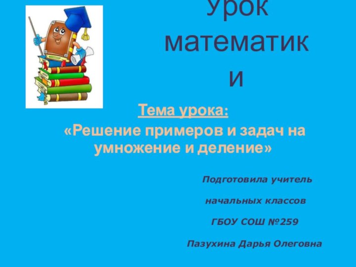 Урок математикиТема урока: «Решение примеров и задач на умножение и деление»