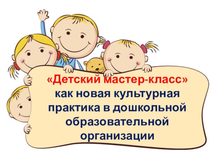 «Детский мастер-класс»  как новая культурная практика в дошкольной образовательной организации