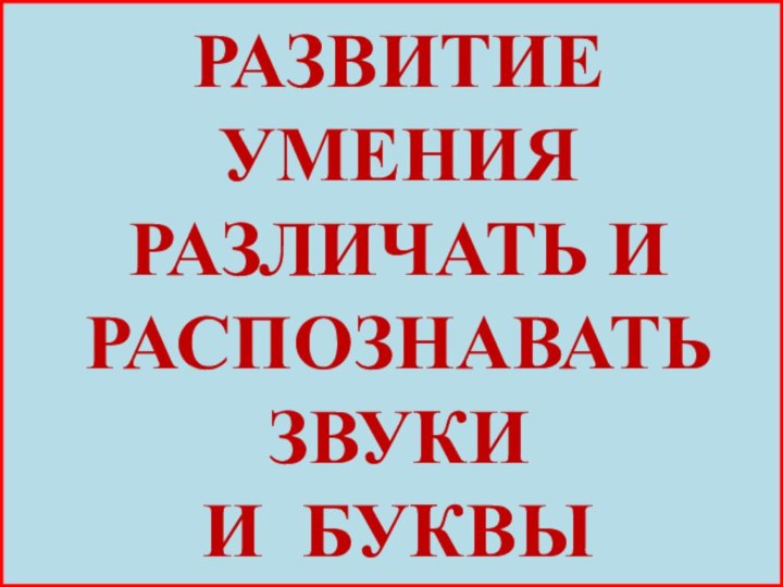 РАЗВИТИЕ УМЕНИЯ РАЗЛИЧАТЬ И РАСПОЗНАВАТЬ ЗВУКИИ БУКВЫ